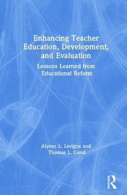 Enhancing Teacher Education, Development, and Evaluation: Lessons Learned from Educational Reform by Thomas L. Good, Alyson L. LaVigne