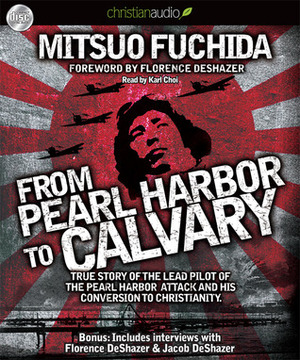 From Pearl Harbor to Calvary: True Story of the Lead Pilot of the Pearl Harbor attack and His Conversion to Christianity by Mitsuo Fuchida, Florence DeShazer, Karl Choi