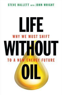 Life Without Oil: Why We Must Shift to a New Energy Future by John Wright, Steve Hallett