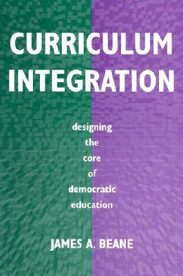 Curriculum Integration: Designing the Core of Democratic Education by James A. Beane