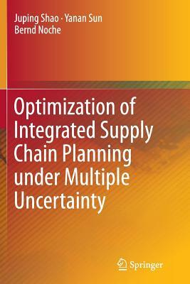 Optimization of Integrated Supply Chain Planning Under Multiple Uncertainty by Yanan Sun, Bernd Noche, Juping Shao