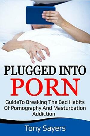 Plugged Into Porn: Guide To Breaking The Bad Habits Of Pornography And Masturbation Addiction by Tony Sayers