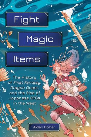 Fight, Magic, Items: The History of Final Fantasy, Dragon Quest, and the Rise of Japanese RPGs in the West by Aidan Moher