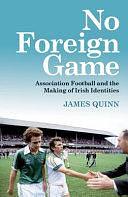 No Foreign Game: Association Football and the Making of Irish Identities by James Quinn