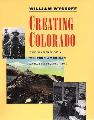 Creating Colorado: The Making of a Western American Landscape, 1860-1940 by William Wyckoff