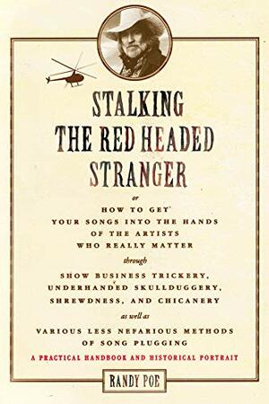Stalking the Red Headed Stranger: Or, How to Get Your Songs Into the Hands of the Artists Who Really Matter Through Show Business Trickery, Underhanded Skullduggery, Shrewdness, and Chicanery as Well as Various Less Nefarious Methods of Song Plugging by Randy Poe