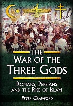 The War of the Three Gods: Romans, Persians and the Rise of Islam by Peter Crawford