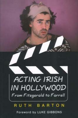 Acting Irish in Hollywood: From Fitzgerald to Farrell by Ruth Barton
