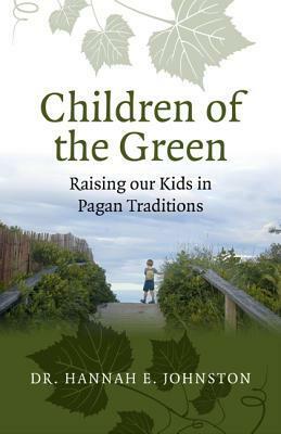 Children of the Green: Raising Our Kids in Pagan Traditions by Hannah E. Johnston