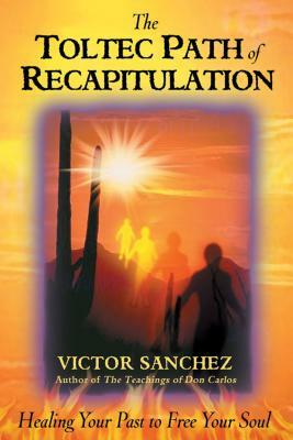 The Toltec Path of Recapitulation: Healing Your Past to Free Your Soul by Víctor Sánchez