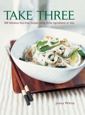 Take Three: 200 Fabulous Fuss-Free Recipes Using Three Ingredients or Less by Jenny White