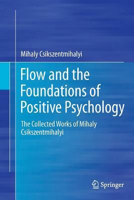 Flow and the Foundations of Positive Psychology: The Collected Works of Mihaly Csikszentmihalyi by Mihaly Csikszentmihalyi