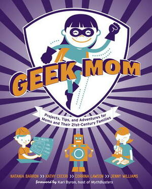 Geek Mom: Projects, Tips, and Adventures for Moms and Their 21st-Century Families by Corrina Lawson, Natania Barron, Jenny Bristol, Kathy Ceceri