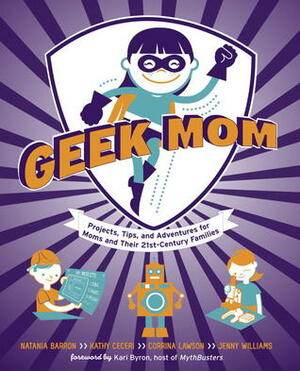 Geek Mom: Projects, Tips, and Adventures for Moms and Their 21st-Century Families by Corrina Lawson, Jenny Bristol, Kathy Ceceri, Natania Barron