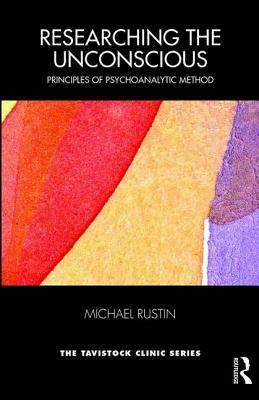Researching the Unconscious: Principles of Psychoanalytic Method by Michael Rustin