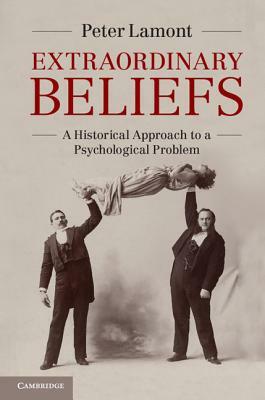 Extraordinary Beliefs: A Historical Approach to a Psychological Problem by Peter Lamont
