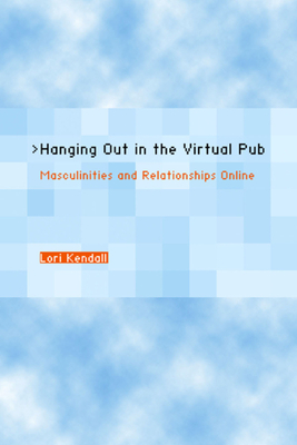 Hanging Out in the Virtual Pub: Masculinities and Relationships Online by Lori Kendall