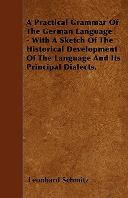 A Practical Grammar Of The German Language - With A Sketch Of The Historical Development Of The Language And Its Principal Dialects. by Leonhard Schmitz