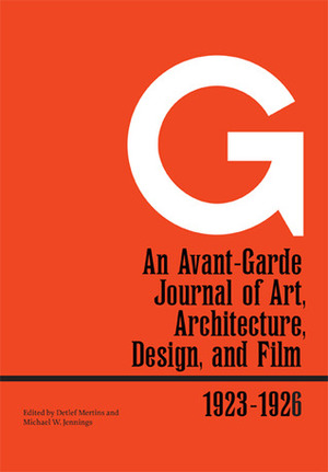 G: An Avant-Garde Journal of Art, Architecture, Design, and Film, 1923-1926 by Detlef Mertins, Michael William Jennings, Michael W. Jennings