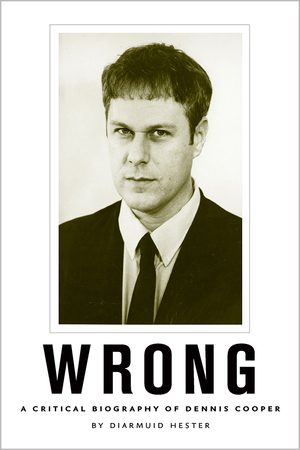 Wrong: A Critical Biography of Dennis Cooper by Diarmuid Hester