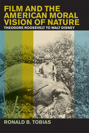 Film and the American Moral Vision of Nature: Theodore Roosevelt to Walt Disney by Ronald B. Tobias