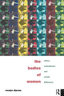 The Bodies of Women: Ethics, Embodiment and Sexual Differences by Rosalyn Diprose
