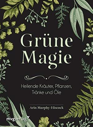 Grüne Magie: Heilende Kräuter, Pflanzen, Tränke und Öle by Arin Murphy-Hiscock