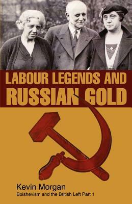 Labour Legends and Russian Gold: Bolshevism and the British Left Part One by Kevin Morgan