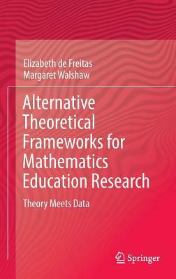 Alternative Theoretical Frameworks for Mathematics Education Research: Theory Meets Data by Margaret Walshaw, Elizabeth de Freitas