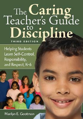 The Caring Teacher's Guide to Discipline: Helping Students Learn Self-Control, Responsibility, and Respect, K-6 by Marilyn E. Gootman