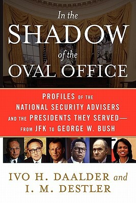 In the Shadow of the Oval Office: Profiles of the National Security Advisers and the Presidents They Served--From JFK to George W. Bush by I. M. Destler, Ivo H. Daalder