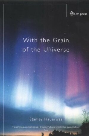 With The Grain Of The Universe: The Church's Witness And Natural Theology: Being The Gifford Lectures Delivered At The University Of St. Andrews In 2001 by Stanley Hauerwas