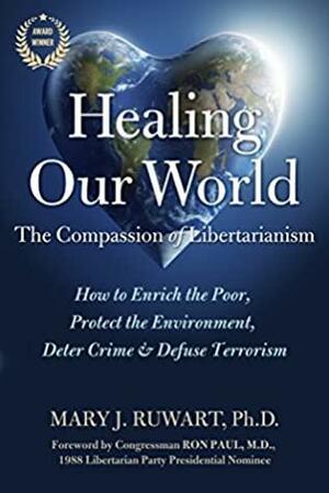 Healing Our World: The Compassion of Libertarianism: How to Enrich the Poor, Protect the Environment, Deter Crime, and Defuse Terrorism by Mary Ruwart, Ron Paul