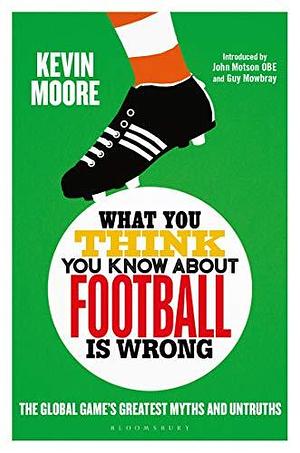 What You Think You Know About Football is Wrong: The Global Game's Greatest Myths and Untruths by Kevin Moore, Kevin Moore