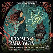 Becoming Baba Yaga: Trickster, Feminist, and Witch of the Woods by Kris Spisak