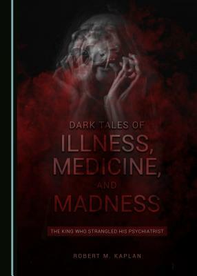 Dark Tales of Illness, Medicine, and Madness: The King Who Strangled His Psychiatrist by Robert M. Kaplan