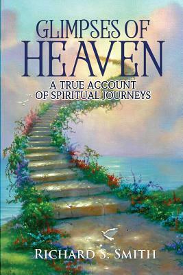 Glimpses of Heaven: A true account of spiritual journeys by Richard Smith