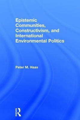 Epistemic Communities, Constructivism, and International Environmental Politics by Peter M. Haas