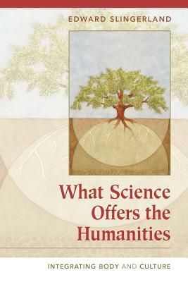 What Science Offers the Humanities: Integrating Body and Culture by Edward Slingerland