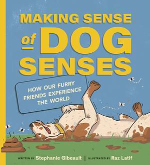 Making Sense of Dog Senses: How Our Furry Friends Experience the World by Raz Latif, Stephanie Gibeault, Stephanie Gibeault