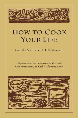 How to Cook Your Life: From the Zen Kitchen to Enlightenment by Kosho Uchiyama, Dōgen