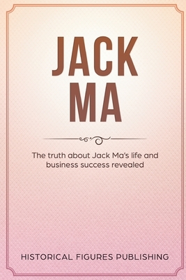 Jack Ma: The Truth about Jack Ma's Life and Business Success Revealed by Publishing Historical Figures