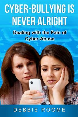 Cyber-Bullying is Never Alright: Dealing with the pain of cyber-abuse by Debbie Roome