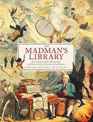 The Madman's Library: The Strangest Books, Manuscripts, and Other Literary Curiosities from History by Edward Brooke-Hitching