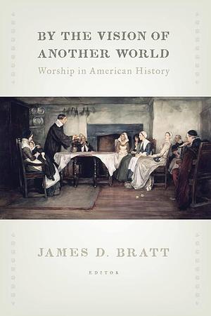 By the Vision of Another World: Worship in American History by James D. Bratt