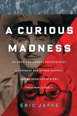 Curious Madness: An American Combat Psychiatrist, a Japanese War Crimes Suspect, and an Unsolved Mystery from World War II by Eric Jaffe