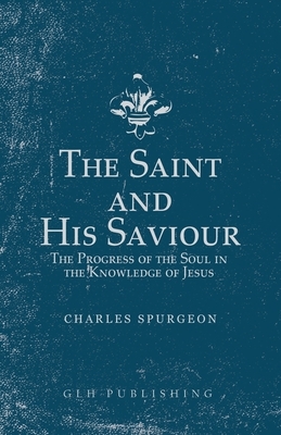 The Saint and His Saviour: The Progress of the Soul in the Knowledge of Jesus by Charles Spurgeon