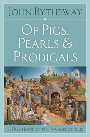 Of Pigs, Pearls, and Prodigals: A Fresh Look At the Parables of Jesus by John Bytheway