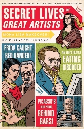 Secret Lives of Great Artists: What Your Teachers Never Told You about Master Painters and Sculptors by Elizabeth Lunday