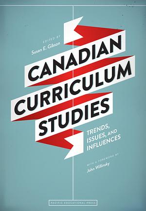 Canadian Curriculum Studies: Trends, Issues, and Influences by Susan E. Gibson